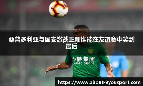桑普多利亚与国安激战正酣谁能在友谊赛中笑到最后