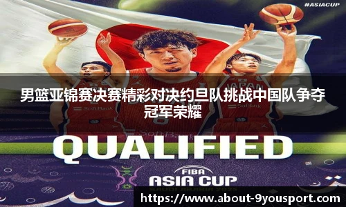 男篮亚锦赛决赛精彩对决约旦队挑战中国队争夺冠军荣耀