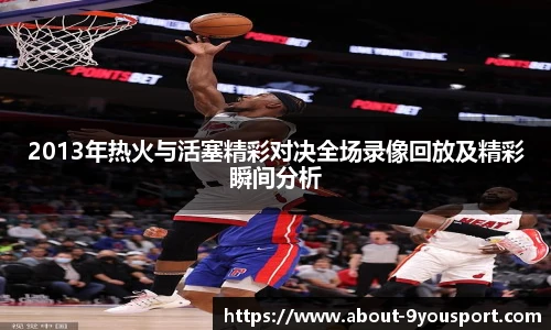 2013年热火与活塞精彩对决全场录像回放及精彩瞬间分析