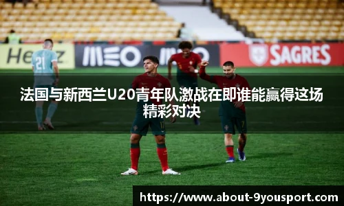 法国与新西兰U20青年队激战在即谁能赢得这场精彩对决