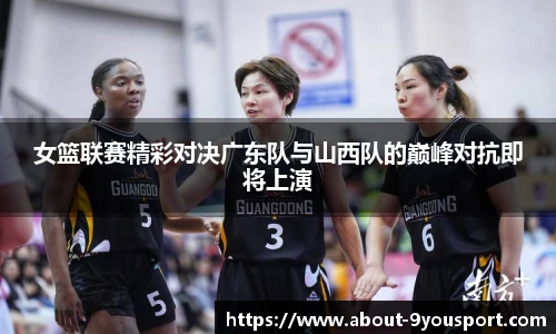 女篮联赛精彩对决广东队与山西队的巅峰对抗即将上演