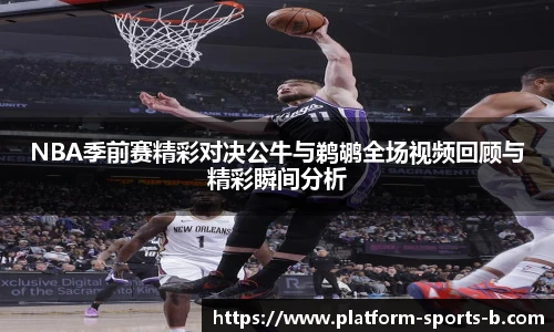 NBA季前赛精彩对决公牛与鹈鹕全场视频回顾与精彩瞬间分析