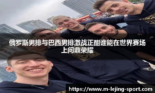 俄罗斯男排与巴西男排激战正酣谁能在世界赛场上问鼎荣耀