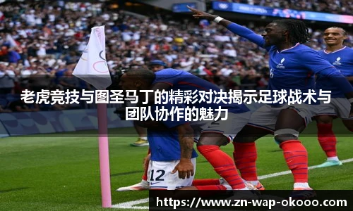 老虎竞技与图圣马丁的精彩对决揭示足球战术与团队协作的魅力