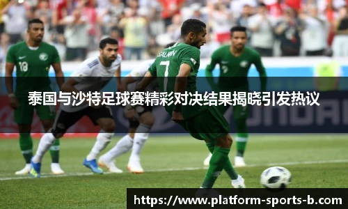泰国与沙特足球赛精彩对决结果揭晓引发热议