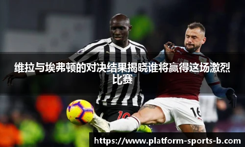 维拉与埃弗顿的对决结果揭晓谁将赢得这场激烈比赛