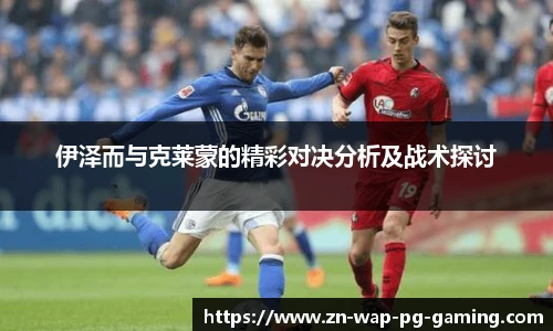伊泽而与克莱蒙的精彩对决分析及战术探讨